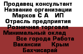 Продавец-консультант › Название организации ­ Марков С.А., ИП › Отрасль предприятия ­ Розничная торговля › Минимальный оклад ­ 11 000 - Все города Работа » Вакансии   . Крым,Бахчисарай